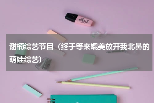 谢楠综艺节目（终于等来媲美放开我北鼻的萌娃综艺）