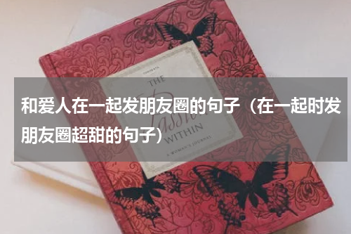 和爱人在一起发朋友圈的句子（在一起时发朋友圈超甜的句子）