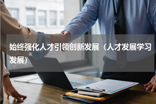 始终强化人才引领创新发展（人才发展学习发展）