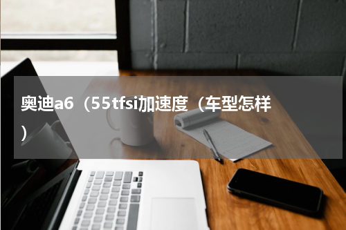 奥迪a6（55tfsi加速度（车型怎样）