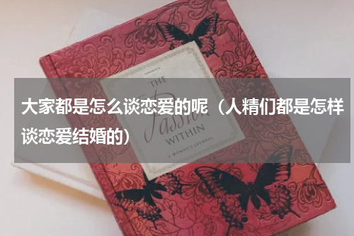 大家都是怎么谈恋爱的呢（人精们都是怎样谈恋爱结婚的）