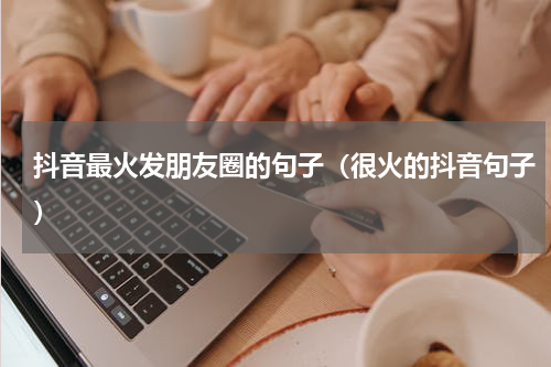 抖音最火发朋友圈的句子（很火的抖音句子）