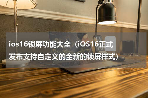 ios16锁屏功能大全（iOS16正式发布支持自定义的全新的锁屏样式）