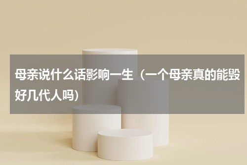 母亲说什么话影响一生（一个母亲真的能毁好几代人吗）