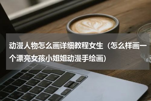 动漫人物怎么画详细教程女生（怎么样画一个漂亮女孩小姐姐动漫手绘画）