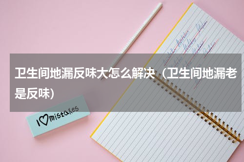 卫生间地漏反味大怎么解决（卫生间地漏老是反味）