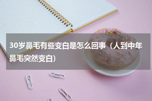 30岁鼻毛有些变白是怎么回事（人到中年鼻毛突然变白）