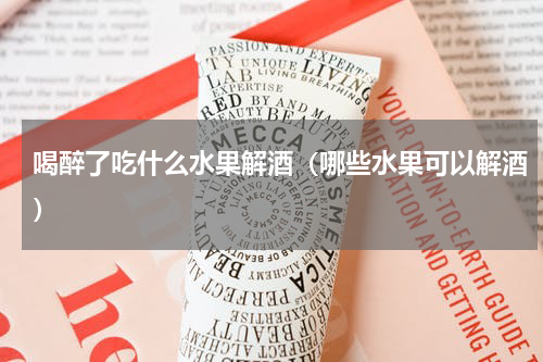 喝醉了吃什么水果解酒（哪些水果可以解酒）