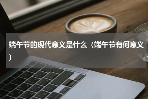 端午节的现代意义是什么（端午节有何意义）