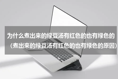 为什么煮出来的绿豆汤有红色的也有绿色的（煮出来的绿豆汤有红色的也有绿色的原因）