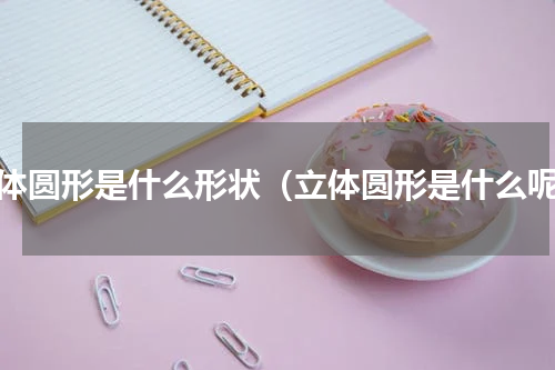 立体圆形是什么形状（立体圆形是什么呢）