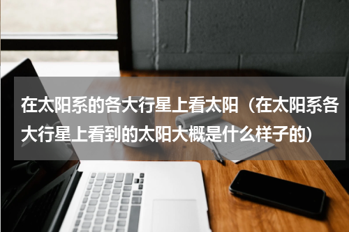 在太阳系的各大行星上看太阳（在太阳系各大行星上看到的太阳大概是什么样子的）
