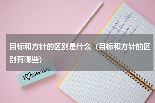 目标和方针的区别是什么（目标和方针的区别有哪些）