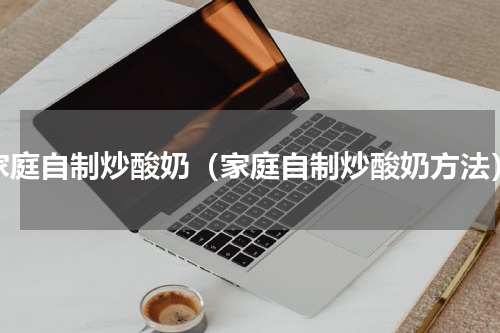 家庭自制炒酸奶（家庭自制炒酸奶方法）