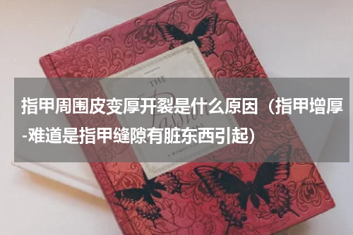 指甲周围皮变厚开裂是什么原因（指甲增厚-难道是指甲缝隙有脏东西引起）