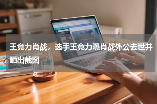 王竟力肖战，选手王竟力曝肖战外公去世并晒出截图