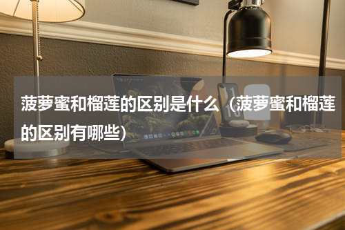 菠萝蜜和榴莲的区别是什么（菠萝蜜和榴莲的区别有哪些）
