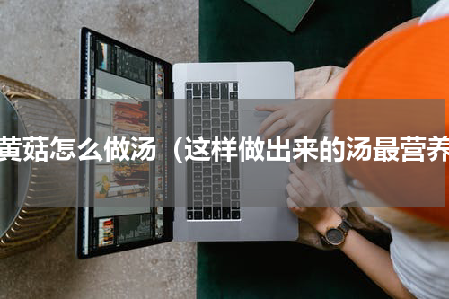 小黄菇怎么做汤（这样做出来的汤最营养）