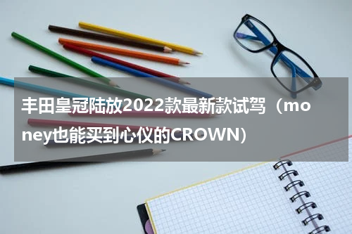 丰田皇冠陆放2022款最新款试驾（money也能买到心仪的CROWN）