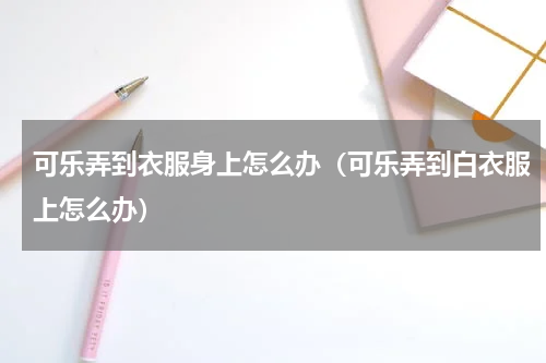 可乐弄到衣服身上怎么办（可乐弄到白衣服上怎么办）