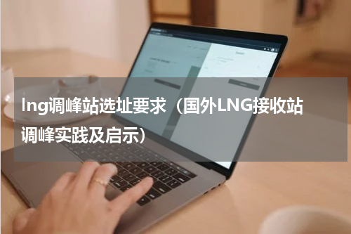 lng调峰站选址要求（国外LNG接收站调峰实践及启示）