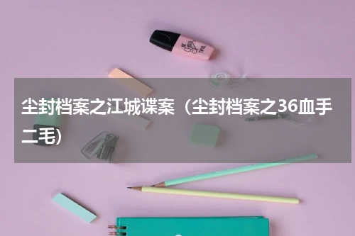 尘封档案之江城谍案（尘封档案之36血手二毛）