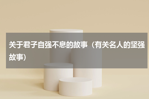 关于君子自强不息的故事（有关名人的坚强故事）