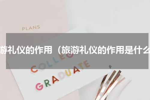 旅游礼仪的作用（旅游礼仪的作用是什么）