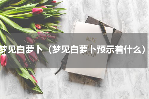 梦见白萝卜（梦见白萝卜预示着什么）