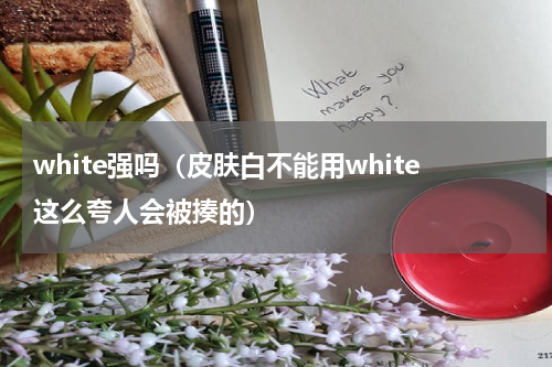 white强吗（皮肤白不能用white这么夸人会被揍的）