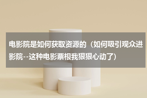 电影院是如何获取资源的（如何吸引观众进影院--这种电影票根我狠狠心动了）