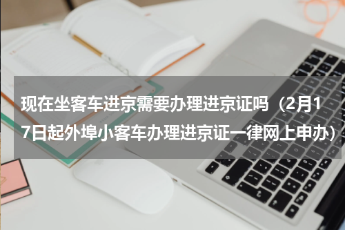 现在坐客车进京需要办理进京证吗（2月17日起外埠小客车办理进京证一律网上申办）