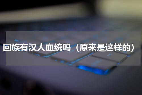 回族有汉人血统吗（原来是这样的）