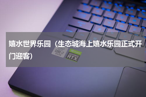 嬉水世界乐园（生态城海上嬉水乐园正式开门迎客）