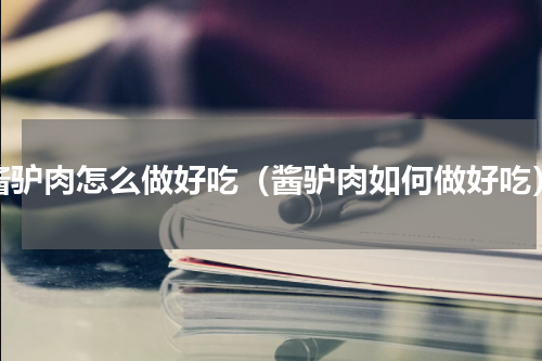 酱驴肉怎么做好吃（酱驴肉如何做好吃）