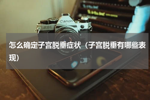 怎么确定子宫脱垂症状（子宫脱垂有哪些表现）