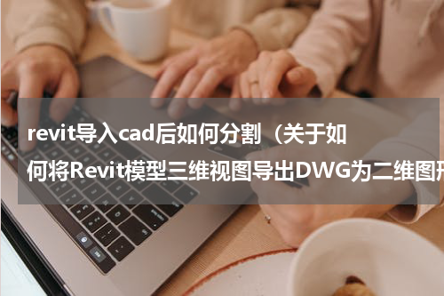 revit导入cad后如何分割（关于如何将Revit模型三维视图导出DWG为二维图形）