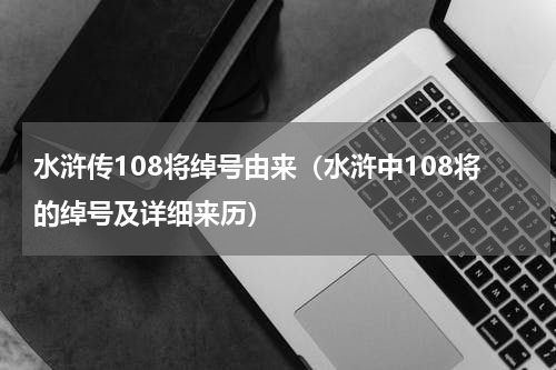 水浒传108将绰号由来（水浒中108将的绰号及详细来历）