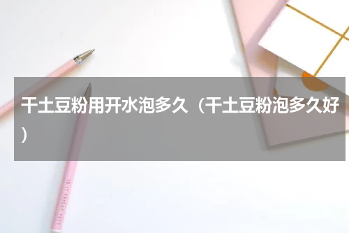 干土豆粉用开水泡多久（干土豆粉泡多久好）