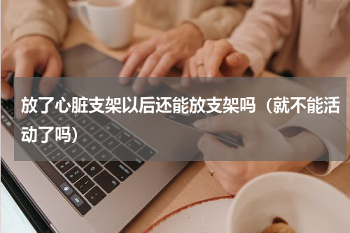放了心脏支架以后还能放支架吗（就不能活动了吗）