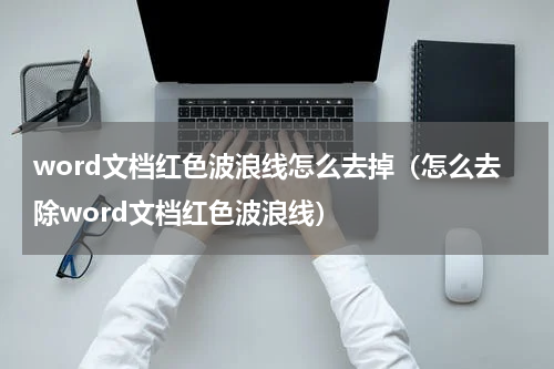 word文档红色波浪线怎么去掉（怎么去除word文档红色波浪线）