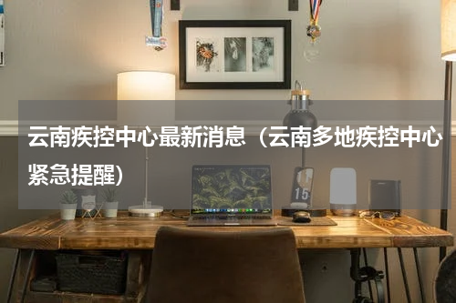 云南疾控中心最新消息（云南多地疾控中心紧急提醒）