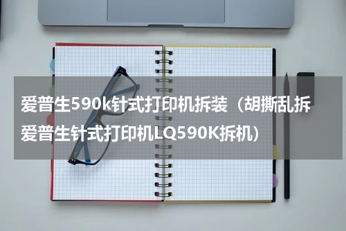 爱普生590k针式打印机拆装（胡撕乱拆爱普生针式打印机LQ590K拆机）
