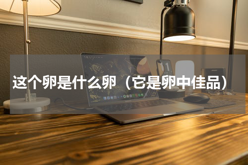 这个卵是什么卵（它是卵中佳品）