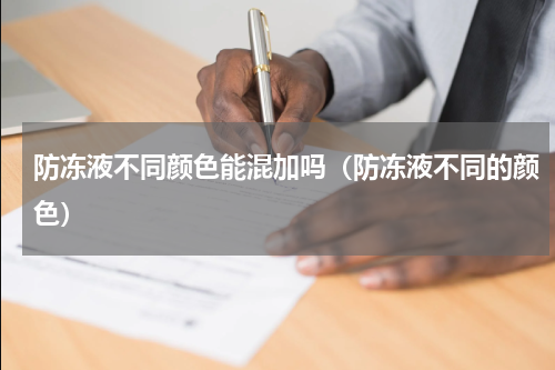 防冻液不同颜色能混加吗（防冻液不同的颜色）