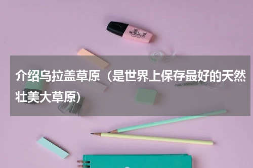 介绍乌拉盖草原（是世界上保存最好的天然壮美大草原）