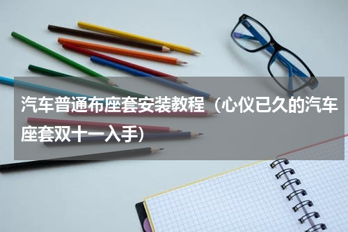 汽车普通布座套安装教程（心仪已久的汽车座套双十一入手）