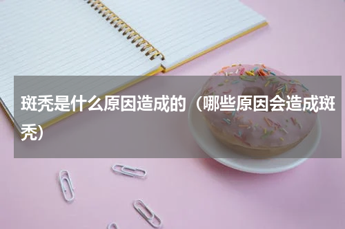 斑秃是什么原因造成的（哪些原因会造成斑秃）