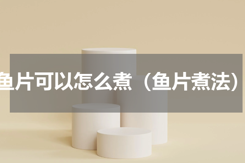 鱼片可以怎么煮（鱼片煮法）