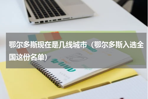 鄂尔多斯现在是几线城市（鄂尔多斯入选全国这份名单）